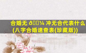 合婚无 🌼 冲无合代表什么(八字合婚速查表(珍藏版))